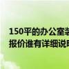 150平的办公室装修得多少钱 大约150平方米的办公室装修报价谁有详细说明 麻烦提供一个！ 