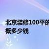 北京装修100平的房子要多少钱 北京100平方米房子 装修大概多少钱 