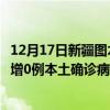 12月17日新疆图木舒克最新疫情消息今天实时数据通报：新增0例本土确诊病例和0例无症状感染者