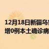 12月18日新疆乌鲁木齐最新疫情消息今天实时数据通报：新增0例本土确诊病例和0例无症状感染者