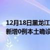 12月18日黑龙江齐齐哈尔最新疫情消息今天实时数据通报：新增0例本土确诊病例和0例无症状感染者