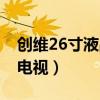 创维26寸液晶电视开机困难（创维26寸液晶电视）