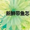 新鲜带鱼怎么做好吃（带鱼怎么做好吃）