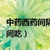 中药西药间隔多长时间吃（中药西药隔多长时间吃）