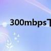 300mbps下载速度是多少（300mbps）