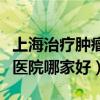 上海治疗肿瘤的医院哪家好（上海治疗腰椎病医院哪家好）