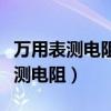 万用表测电阻时黑表笔接表内电源的（万用表测电阻）