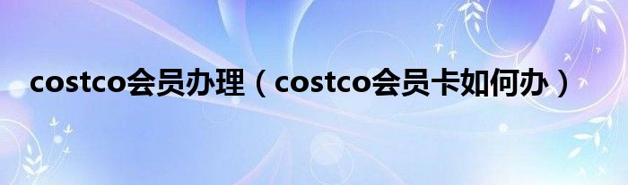 costco会员办理（costco会员卡如何办）