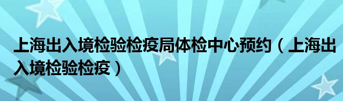 上海出入境检验检疫局体检中心预约（上海出入境检验检疫）