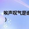 唉声叹气是谁唱的（唉声叹气歌词是什么意思）