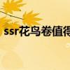 ssr花鸟卷值得培养吗?（花鸟卷值得培养吗）