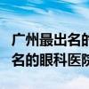 广州最出名的眼科医院叫什么名字（广州最出名的眼科医院）