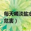 每天喝淡盐水的危害有哪些（每天喝淡盐水的危害）