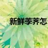 新鲜荸荠怎么吃最好（荸荠怎么吃最好）