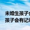 未婚生孩子会有记录吗?全国连网吗（未婚生孩子会有记录吗）