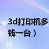 3d打印机多少钱一台做玩具（3d打印机多少钱一台）