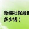 新疆社保最低档每月多少钱（社保最低档每月多少钱）