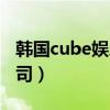 韩国cube娱乐公司好进吗（韩国cube娱乐公司）