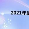 2021年是什么呀（2021是个啥年）