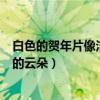 白色的贺年片像洁白的云朵是什么歌（白色的贺年片像洁白的云朵）