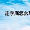 走字底怎么写好看?（走字底怎么写好看）