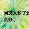 网贷太多了还不起了咋办（网贷太多还不起怎么办）