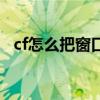 cf怎么把窗口化最大化（怎么把cf窗口化）