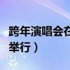 跨年演唱会在哪里举行过（跨年演唱会在哪里举行）