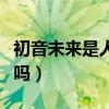 初音未来是人还是机器人（初音未来是机器人吗）