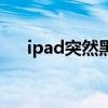 ipad突然黑屏怎么办（ipad突然黑屏）