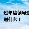 过年给领导送礼送什么合适（过年给领导送礼送什么）