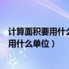 计算面积要用什么单位计算长度要用什么单位（计算面积要用什么单位）