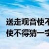 送走观音使不得打一个字是什么字（送走观音使不得猜一字）