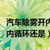 汽车除雾开内循环还是内循环好（汽车除雾开内循环还是）