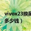 vivox23换屏幕需要多少钱（vivox23换屏幕多少钱）