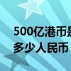 500亿港币是多少人民币（5000亿港币等于多少人民币）