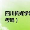 四川传媒学院好考吗2023（四川传媒学院好考吗）