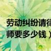 劳动纠纷请律师要多少钱费用（劳动纠纷请律师要多少钱）