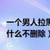 一个男人拉黑不删除是什么意思（男人拉黑为什么不删除）