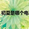 初夏是哪个电视剧人物（初夏是哪个电视剧）