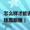 怎么样才能去除黑眼圈小方法（怎么样才能去除黑眼圈）