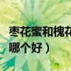 枣花蜜和槐花蜜哪个好一些（枣花蜜和槐花蜜哪个好）