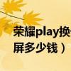 荣耀play换外屏多少钱一个（荣耀play换外屏多少钱）