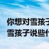 你想对雪孩子说些什么100字怎么写（你想对雪孩子说些什么）