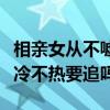 相亲女从不嘘寒问暖也不主动找你（相亲女不冷不热要追吗）