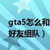 gta5怎么和好友组队抢劫任务（gta5怎么和好友组队）