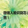 微信人脸识别怎么设置为后置摄像头（微信人脸识别怎么设置）