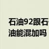 石油92跟石化92一样吗（中石油和中石化的油能混加吗）