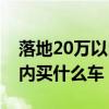 落地20万以内买什么车有面子（落地20万以内买什么车）