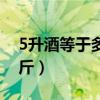 5升酒等于多少斤准确答案（5升酒等于多少斤）